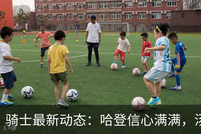 骑士最新动态：哈登信心满满，汤姆林伤情严峻，首场比赛展望